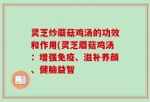 灵芝炒蘑菇鸡汤的功效和作用(灵芝蘑菇鸡汤：增强免疫、滋补养颜、健脑益智