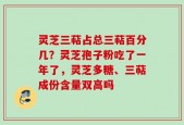 灵芝三萜占总三萜百分几？灵芝孢子粉吃了一年了，灵芝多糖、三萜成份含量双高吗