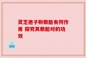 灵芝孢子粉敷脸有何作用 探究其敷脸对的功效