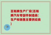百斯腾生产厂家(百斯腾汽车零部件制造商：生产和销售主要供应商)