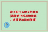 孢子粉什么牌子的最好(最佳孢子粉品牌推荐，选择更加清晰便捷)