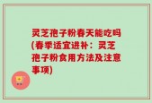 灵芝孢子粉春天能吃吗(春季适宜进补：灵芝孢子粉食用方法及注意事项)