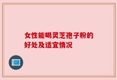 女性能喝灵芝孢子粉的好处及适宜情况