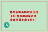 怀孕后能不能吃灵芝孢子粉(怀孕期间是否适宜食用灵芝孢子粉？)
