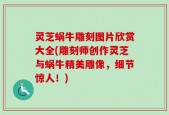 灵芝蜗牛雕刻图片欣赏大全(雕刻师创作灵芝与蜗牛精美雕像，细节惊人！)