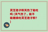 灵芝孢子粉天热了能吃吗 (天气热了，能不能继续吃灵芝孢子粉？)