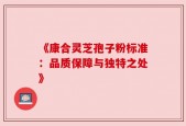 《康合灵芝孢子粉标准：品质保障与独特之处》