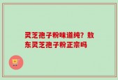 灵芝孢子粉味道纯？敖东灵芝孢子粉正宗吗