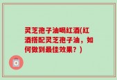 灵芝孢子油喝红酒(红酒搭配灵芝孢子油，如何做到最佳效果？)