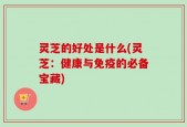 灵芝的好处是什么(灵芝：健康与免疫的必备宝藏)