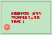 山楂孢子粉能一起吃吗(可以同时服用山楂孢子粉吗？)
