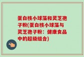 蛋白核小球藻和灵芝孢子粉(蛋白核小球藻与灵芝孢子粉：健康食品中的超级组合)