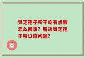 灵芝孢子粉干吃有点酸怎么回事？解决灵芝孢子粉口感问题？