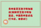 贵州省灵芝孢子粉加盟店(新鲜灵芝孢子粉加盟店，中国贵州省必选打卡店，来尝试!)