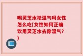 喝灵芝水祛湿气吗女性怎么吃(女性如何正确饮用灵芝水去除湿气？)