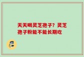 天天喝灵芝孢子？灵芝孢子粉能不能长期吃