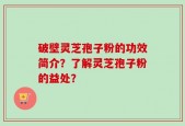 破壁灵芝孢子粉的功效简介？了解灵芝孢子粉的益处？
