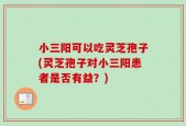 小三阳可以吃灵芝孢子(灵芝孢子对小三阳患者是否有益？)