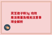 灵芝孢子粉3g 功效用法用量及相关注意事项全解析