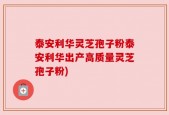 泰安利华灵芝孢子粉泰安利华出产高质量灵芝孢子粉)