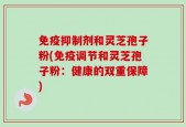 免疫抑制剂和灵芝孢子粉(免疫调节和灵芝孢子粉：健康的双重保障)