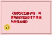 《探究灵芝孢子粉：神奇功效背后的科学依据与养生价值》