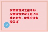 安徽疫情灵芝孢子粉(安徽疫情中灵芝孢子粉成为新宠，营养价值备受关注)