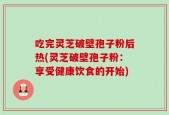 吃完灵芝破壁孢子粉后热(灵芝破壁孢子粉：享受健康饮食的开始)