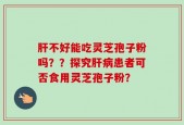 肝不好能吃灵芝孢子粉吗？？探究肝病患者可否食用灵芝孢子粉？