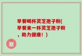 早餐喝杯灵芝孢子粉(早餐来一杯灵芝孢子粉，助力健康！)
