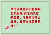 灵芝滴丸能治心脏病吗怎么服用(灵芝滴丸疗效显著，可辅助治疗心脏病，服用方法简单易懂！)