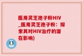 医用灵芝孢子粉HIV_医用灵芝孢子粉：探索其对HIV治疗的潜在影响)