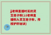 jj老师直播时买的灵芝孢子粉(JJ老师直播购入灵芝孢子粉，传授护肝秘诀)