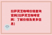 拉萨灵芝咖啡价格查询官网(拉萨灵芝咖啡官网：了解价格及更多信息)