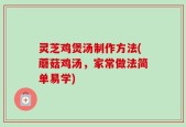 灵芝鸡煲汤制作方法(蘑菇鸡汤，家常做法简单易学)