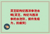 灵芝配枸杞西洋参泡水喝(灵芝、枸杞与西洋参的水泡饮，提升免疫力，抗疲劳)