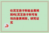 吃灵芝孢子粉能去黄褐斑吗(灵芝孢子粉可有效改善黄褐斑，研究证实