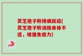 灵芝孢子粉排病反应(灵芝孢子粉消除身体不适，增强免疫力)