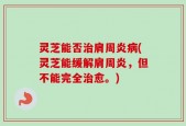 灵芝能否治肩周炎病(灵芝能缓解肩周炎，但不能完全治愈。)