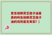 意生缘牌灵芝孢子油是真的吗生缘牌灵芝孢子油的功效是否真实？)
