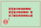 灵芝孢子粉功好喝吗(灵芝孢子粉好喝吗？尝试了解它的功效和口感)