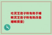 吃灵芝孢子粉有助于睡眠灵芝孢子粉有助改善睡眠质量)