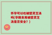 怀孕可以吃破壁灵芝汤吗(孕期食用破壁灵芝汤是否安全？)