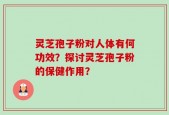 灵芝孢子粉对人体有何功效？探讨灵芝孢子粉的保健作用？