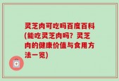 灵芝肉可吃吗百度百科(能吃灵芝肉吗？灵芝肉的健康价值与食用方法一览)