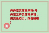 丹丹家灵芝孢子粉(丹丹家出产灵芝孢子粉，提高免疫力，改善睡眠)