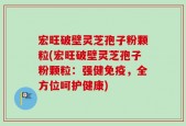 宏旺破壁灵芝孢子粉颗粒(宏旺破壁灵芝孢子粉颗粒：强健免疫，全方位呵护健康)