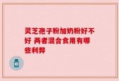 灵芝孢子粉加奶粉好不好 两者混合食用有哪些利弊