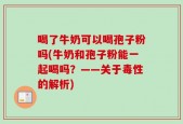 喝了牛奶可以喝孢子粉吗(牛奶和孢子粉能一起喝吗？——关于毒性的解析)