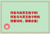 何首乌和灵芝孢子粉(何首乌与灵芝孢子粉的双重功效，健康必备)